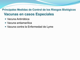 Vacunas en casos Especiales
 Vacuna Antirrábica
 Vacuna antiamarílica
 Vacuna contra la Enfermedad de Lyme
Principales Medidas de Control de los Riesgos Biológicos
 