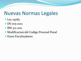 Nuevas Normas Legales
 Ley 29783
 DS 005-2012
 RM 312-2011
 Modificacion del Codigo Procesal Penal
 Entes Fiscalizadores
 