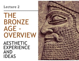 Lecture 2 
THE 
BRONZE 
AGE - 
OVERVIEW 
AESTHETIC 
EXPERIENCE 
AND 
IDEAS 
 