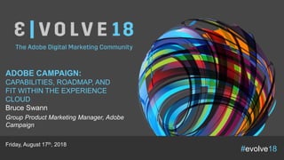 #evolve18
ADOBE CAMPAIGN:
CAPABILITIES, ROADMAP, AND
FIT WITHIN THE EXPERIENCE
CLOUD
Bruce Swann
Group Product Marketing Manager, Adobe
Campaign
Friday, August 17th, 2018
 