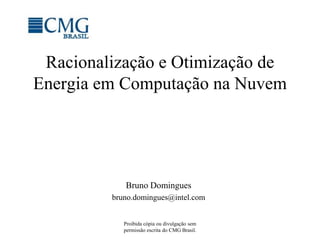 Racionalização e Otimização de
Energia em Computação na Nuvem




            Bruno Domingues
         bruno.domingues@intel.com


            Proibida cópia ou divulgação sem
            permissão escrita do CMG Brasil.
 