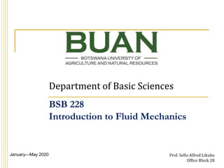 Department of Basic Sciences
January—May 2020 Prof. Sello Alfred Likuku
Office Block 28
BSB 228
Introduction to Fluid Mechanics
 