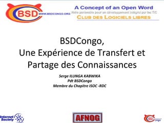 BSDCongo,	
  	
  
Une	
  Expérience	
  de	
  Transfert	
  et	
  
Partage	
  des	
  Connaissances	
  
Serge	
  ILUNGA	
  KABWIKA	
  
Pdt	
  BSDCongo	
  
Membre	
  du	
  Chapitre	
  ISOC	
  -­‐RDC	
  
 