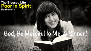 The Blessed Life
Matthew 5:3
God, Be Merciful to Me, A Sinner!
Poor in Spirit
 