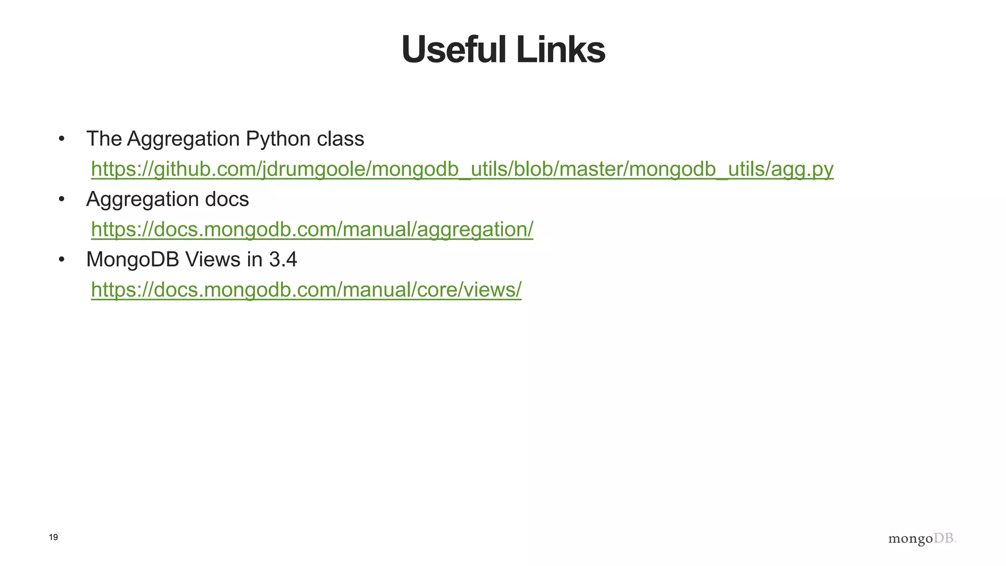 19
Useful Links
• The Aggregation Python class
https://github.com/jdrumgoole/mongodb_utils/blob/master/mongodb_utils/agg.py
• Aggregation docs
https://docs.mongodb.com/manual/aggregation/
• MongoDB Views in 3.4
https://docs.mongodb.com/manual/core/views/
 