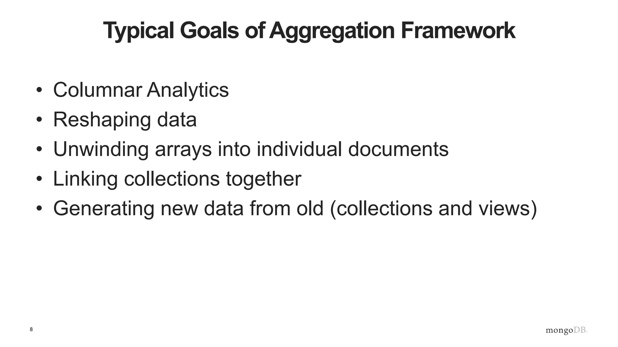 8
Typical Goals of Aggregation Framework
• Columnar Analytics
• Reshaping data
• Unwinding arrays into individual documents
• Linking collections together
• Generating new data from old (collections and views)
 