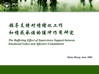 领导支持对情绪化工作
和情感承诺的缓冲作用研究
The Buffering Effect of Supervisory Support between
Emotional Labor and Affective Commitment



                                             Daisy Zheng, June 2006
 