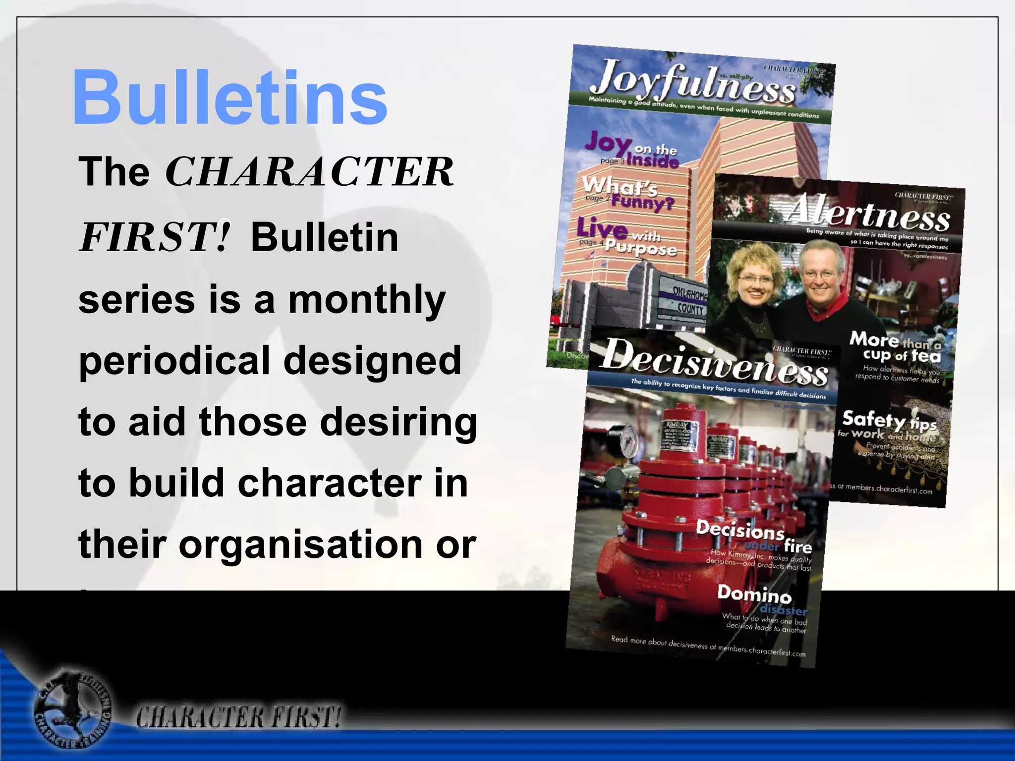 Bulletins
The CHARACTER
FIRST! Bulletin
       ®



series is a monthly
periodical designed
to aid those desiring
to build character in
their organisation or
home.
 