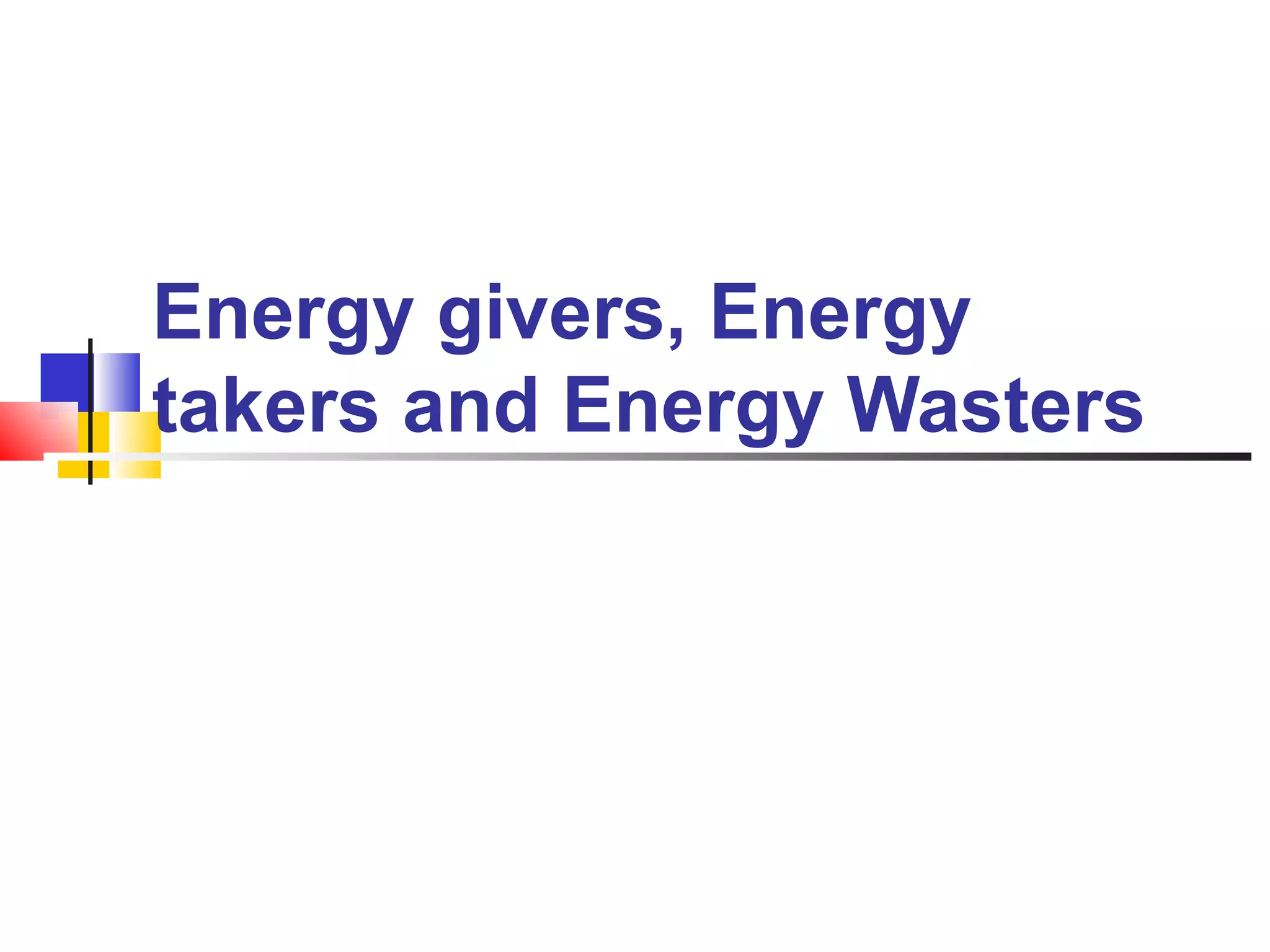 Energy givers, Energy
takers and Energy Wasters
 