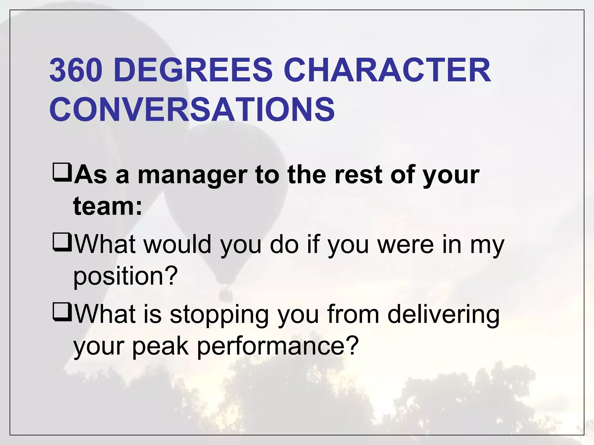 360 DEGREES CHARACTER
CONVERSATIONS
As a manager to the rest of your
 team:
What would you do if you were in my
 position?
What is stopping you from delivering
 your peak performance?
 
