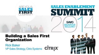 Building a Sales First
Organization
Rick Baker
VP Sales Strategy,Citrix Systems
 