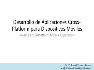 Desarrollo de Aplicaciones Cross-
Platform para Dispositivos Moviles
Building Cross-Platform Mobile Applications
M.S.C. Raquel Vásquez Ramírez
M.S.C. Cristian A. Rodríguez Enríquez
 