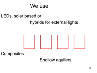 We use
LEDs, solar based or
hybrids for external lights



Composites

Shallow aquifers
19

 