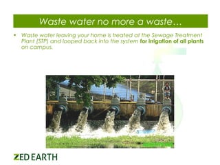 Waste water no more a waste…
• Waste water leaving your home is treated at the Sewage Treatment
Plant (STP) and looped back into the system for irrigation of all plants
on campus.

 