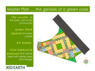 Master Plan … the genesis of a green oasis
The cluster

as
the basic unit of the
community

Green Park
Spaces for every

cluster

44 homes
Nice expansive
avenues that will be

lined with dense trees
and foliage

 
