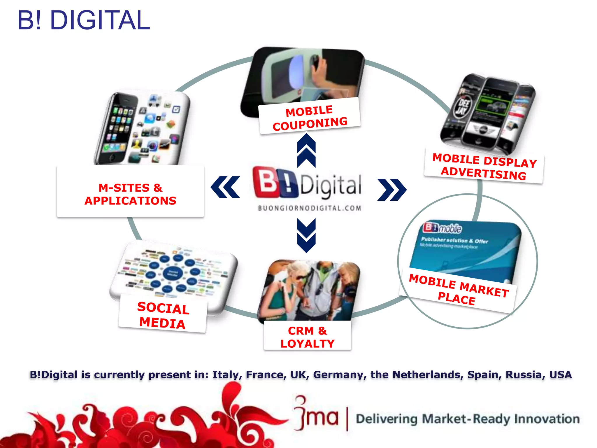 B! DIGITAL




           M-SITES &
         APPLICATIONS




                                              CRM &
                                             LOYALTY

B!Digital is currently present in: Italy, France, UK, Germany, the Netherlands, Spain, Russia, USA
 