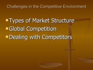 Challenges in the Competitive Environment Types of Market Structure Global Competition Dealing with Competitors 