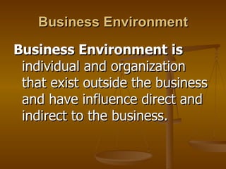 Business Environment Business Environment is  individual and organization that exist outside the business and have influence direct and indirect to the business.  