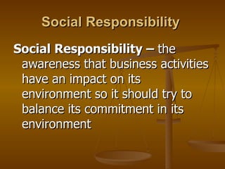 Social Responsibility   Social Responsibility –  the awareness that business activities have an impact on its environment so it should try to balance its commitment in its environment 