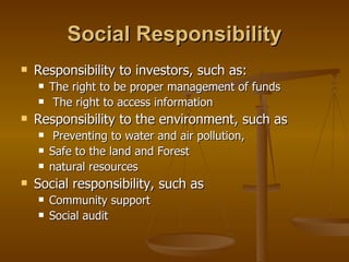 Social Responsibility Responsibility to investors, such as:  The right to be proper management of funds  The right to access information Responsibility to the environment, such as Preventing to water and air pollution,  Safe to the land and Forest natural resources Social responsibility, such as  Community support  Social audit 