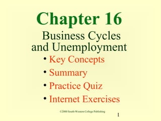 Chapter 16
  Business Cycles
and Unemployment
  • Key Concepts
  • Summary
  • Practice Quiz
  • Internet Exercises
      ©2000 South-Western College Publishing
                                               1
 