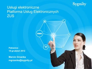Usługi elektroniczne
Platforma Usług Elektronicznych
ZUS




Pabianice
18 grudzień 2012


Marcin Grzanka
mgrzanka@sygnity.pl
 