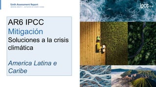 AR6 IPCC
Mitigación
Soluciones a la crisis
climática
America Latina e
Caribe
 
