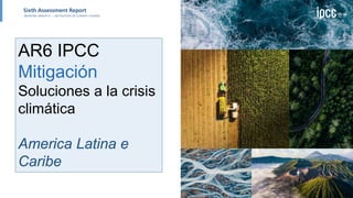 AR6 IPCC
Mitigación
Soluciones a la crisis
climática
America Latina e
Caribe
 