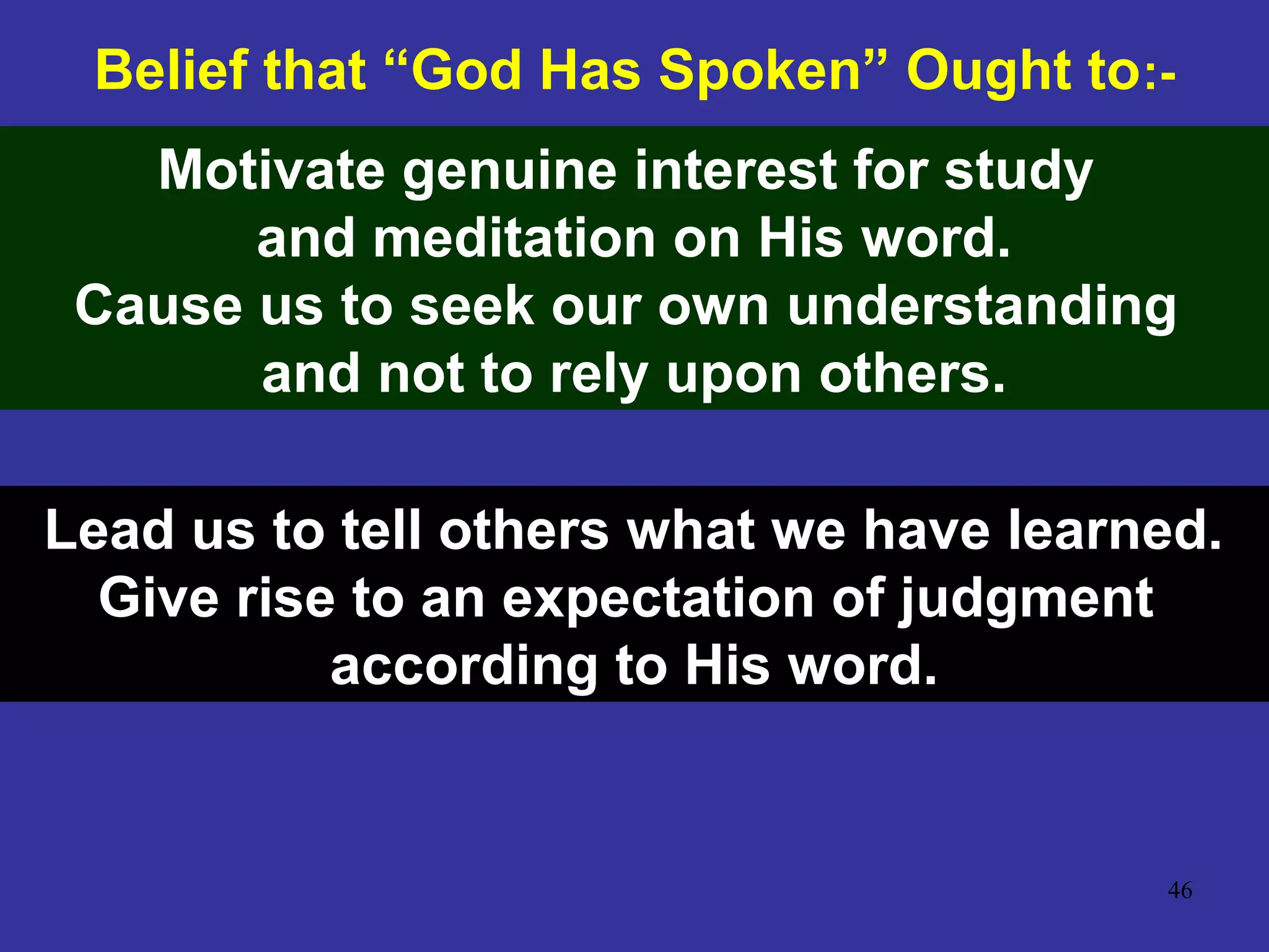 46
Belief that “God Has Spoken” Ought to:-
Motivate genuine interest for study
and meditation on His word.
Cause us to seek our own understanding
and not to rely upon others.
Lead us to tell others what we have learned.
Give rise to an expectation of judgment
according to His word.
 
