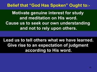 46
Belief that “God Has Spoken” Ought to:-
Motivate genuine interest for study
and meditation on His word.
Cause us to seek our own understanding
and not to rely upon others.
Lead us to tell others what we have learned.
Give rise to an expectation of judgment
according to His word.
 