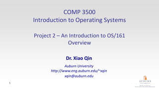 1
COMP 3500
Introduction to Operating Systems
Project 2 – An Introduction to OS/161
Overview
Dr. Xiao Qin
Auburn University
http://www.eng.auburn.edu/~xqin
xqin@auburn.edu
 