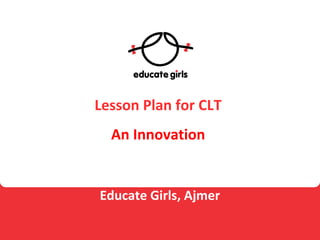 Lesson Plan for CLT
Educate Girls, Ajmer
An Innovation
 