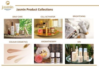 Jasmin Product Collections
DAILY CARE CELL ACTIVATOR BRIGHTENING
COLOUR COSMETICS AROMATHERAPY SPA
 