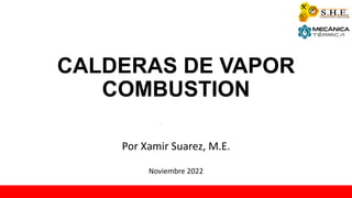 CALDERAS DE VAPOR
COMBUSTION
Por Xamir Suarez, M.E.
Noviembre 2022
 