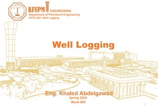PETE-303: Well Logging
Spring 2016
Week #02
Eng. Khaled Abdelgawad
Department of Petroleum Engineering
KFUPM ENGINEERING
Well Logging
1
 