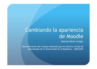 Cambiando la apariencia
de Moodle
Gabriela Pérez Caviglia
Documentación del trabajo realizado para el entorno virtual de
aprendizaje de la Universidad de la República - URUGUAY
 