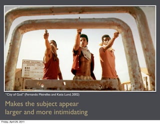 “City of God” (Fernando Meirelles and Katia Lund, 2002)


   Makes the subject appear
   larger and more intimidating
Friday, April 29, 2011
 