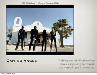 “Kill Bill Volume 2” (Quentin Tarantino, 2004)




        Canted Angle                                                  Technique most effective when
                                                                       there exists strong horizontal
                                                                       and vertical lines in the frame

Friday, April 29, 2011
 