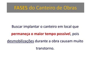 FASES do Canteiro de Obras
Buscar implantar o canteiro em local que
permaneça o maior tempo possível, pois
desmobilizações durante a obra causam muito
transtorno.
 