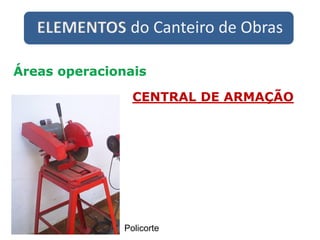 ELEMENTOS do Canteiro de Obras
Áreas operacionais
CENTRAL DE ARMAÇÃO
Policorte
 
