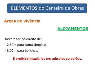 ELEMENTOS do Canteiro de Obras
ALOJAMENTOS
Áreas de vivência
Devem ter pé-direito de:
- 2,50m para cama simples;
- 3,00m para beliches.
É proibido instalá-los em subsolos ou porões.
 
