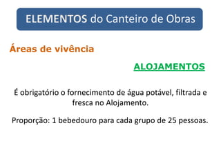 ELEMENTOS do Canteiro de Obras
ALOJAMENTOS
Áreas de vivência
É obrigatório o fornecimento de água potável, filtrada e
fresca no Alojamento.
Proporção: 1 bebedouro para cada grupo de 25 pessoas.
 