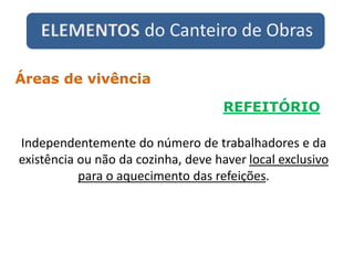 ELEMENTOS do Canteiro de Obras
REFEITÓRIO
Áreas de vivência
Independentemente do número de trabalhadores e da
existência ou não da cozinha, deve haver local exclusivo
para o aquecimento das refeições.
 