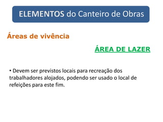 ELEMENTOS do Canteiro de Obras
ÁREA DE LAZER
Áreas de vivência
• Devem ser previstos locais para recreação dos
trabalhadores alojados, podendo ser usado o local de
refeições para este fim.
 