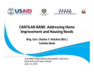 CANTILAN BANK: Addressing Home
 Improvement and Housing Needs
   Brig. Gen. Charles Y. Hotckiss (Ret.)
              Cantilan Bank




  2010 RBAP-MABS National Roundtable Conference
  Hyatt Hotel and Casino, Manila
  June 2-3, 2010
 