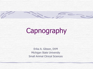 Capnography Erika A. Gibson, DVM Michigan State University Small Animal Clinical Sciences 