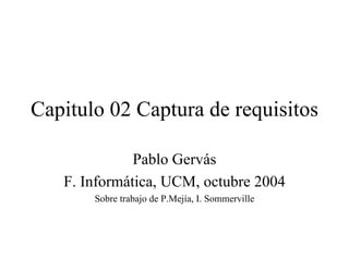 Capitulo 02 Captura de requisitos

              Pablo Gervás
   F. Informática, UCM, octubre 2004
       Sobre trabajo de P.Mejía, I. Sommerville
 