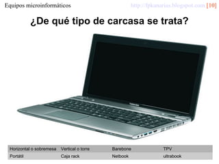 http://fpkanarias.blogspot.com [10]

Equipos microinformáticos

¿De qué tipo de carcasa se trata?

Horizontal o sobremesa

Vertical o torre

Barebone

TPV

Portátil

Caja rack

Netbook

ultrabook

 