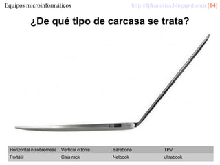 http://fpkanarias.blogspot.com [14]

Equipos microinformáticos

¿De qué tipo de carcasa se trata?

Horizontal o sobremesa

Vertical o torre

Barebone

TPV

Portátil

Caja rack

Netbook

ultrabook

 