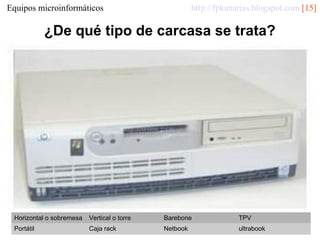 http://fpkanarias.blogspot.com [15]

Equipos microinformáticos

¿De qué tipo de carcasa se trata?

Horizontal o sobremesa

Vertical o torre

Barebone

TPV

Portátil

Caja rack

Netbook

ultrabook

 